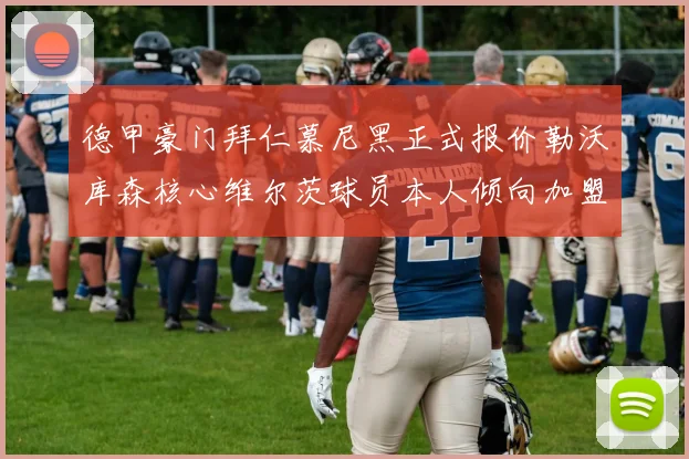德甲豪门拜仁慕尼黑正式报价勒沃库森核心维尔茨球员本人倾向加盟