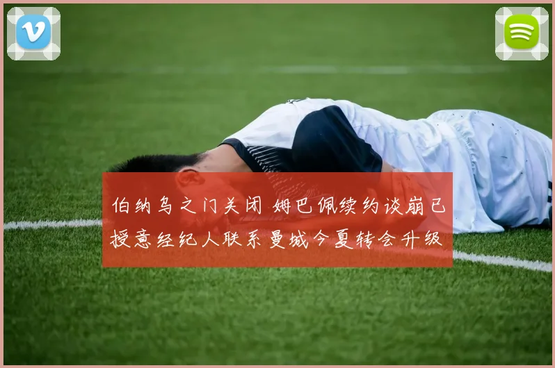 伯纳乌之门关闭 姆巴佩续约谈崩已授意经纪人联系曼城今夏转会升级