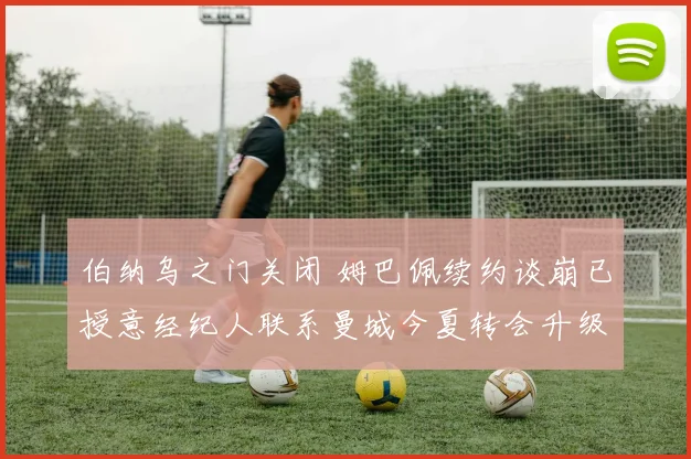 伯纳乌之门关闭 姆巴佩续约谈崩已授意经纪人联系曼城今夏转会升级