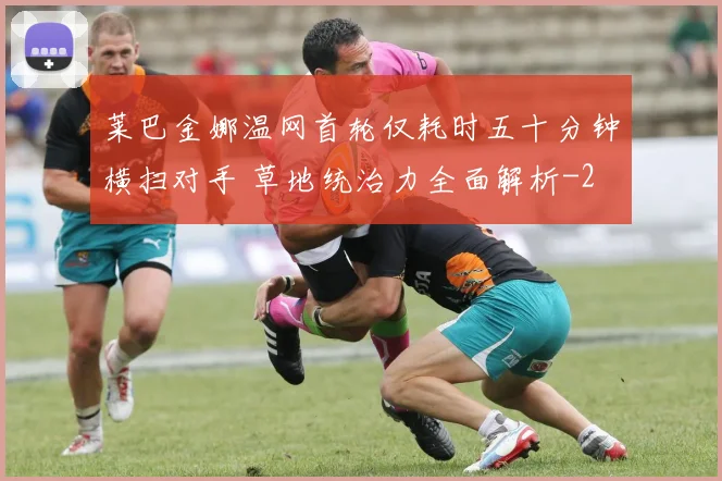 莱巴金娜温网首轮仅耗时五十分钟横扫对手 草地统治力全面解析
