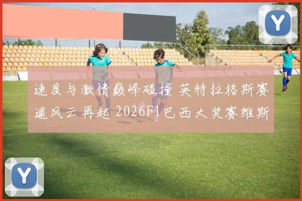 速度与激情巅峰碰撞 英特拉格斯赛道风云再起 2026F1巴西大奖赛维斯塔潘与勒克莱尔冠军争夺战深度前瞻