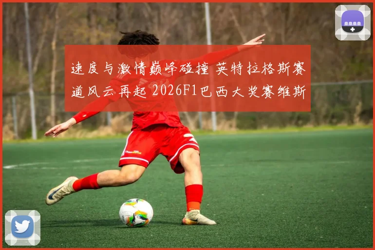 速度与激情巅峰碰撞 英特拉格斯赛道风云再起 2026F1巴西大奖赛维斯塔潘与勒克莱尔冠军争夺战深度前瞻