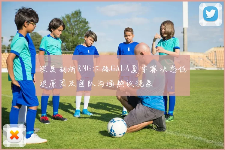 深度剖析RNG下路GALA夏季赛状态低迷原因及团队沟通热议现象