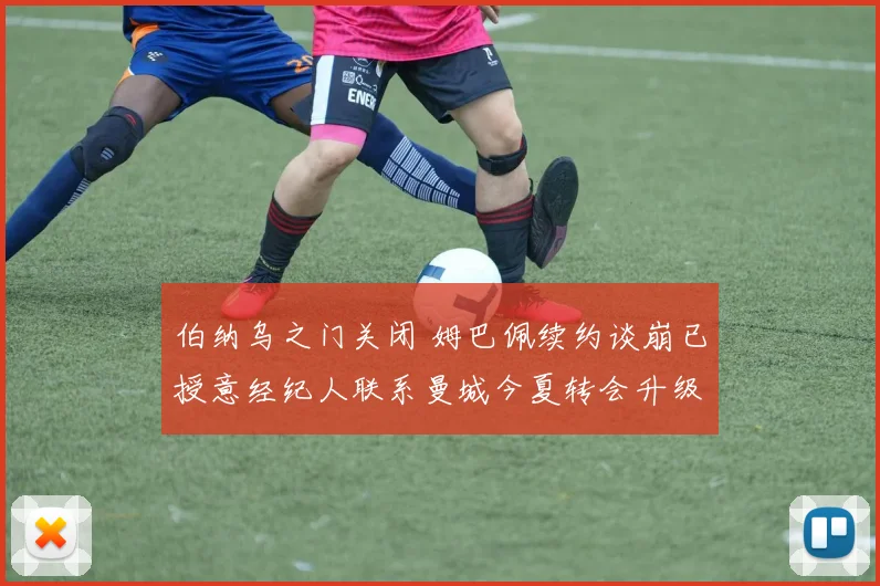 伯纳乌之门关闭 姆巴佩续约谈崩已授意经纪人联系曼城今夏转会升级