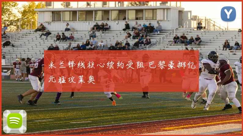 米兰锋线核心续约受阻 巴黎豪掷亿元猛攻莱奥