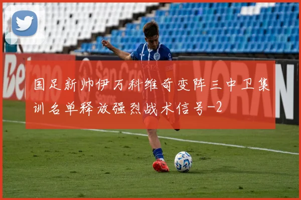 国足新帅伊万科维奇变阵三中卫集训名单释放强烈战术信号