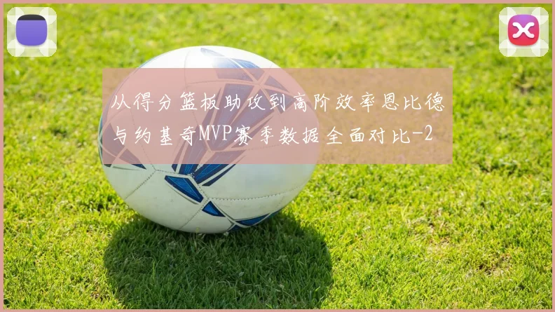 从得分篮板助攻到高阶效率恩比德与约基奇MVP赛季数据全面对比